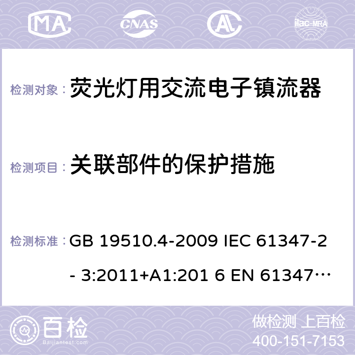 关联部件的保护措施 灯的控制装置 第4部分：荧光灯用交流电子镇流器的特殊要求 GB 19510.4-2009 IEC 61347-2- 3:2011+A1:201 6 EN 61347-2- 3:2011+A1:201 7 BS EN 61347-2-3:2011+A1:2017 AS/NZS 61347.2.3:2016 15