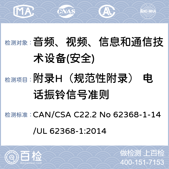 附录H（规范性附录） 电话振铃信号准则 CAN/CSA C22.2 NO 62368 音频、视频、信息和通信技术设备第1 部分：安全要求 CAN/CSA C22.2 No 62368-1-14/UL 62368-1:2014 附录H