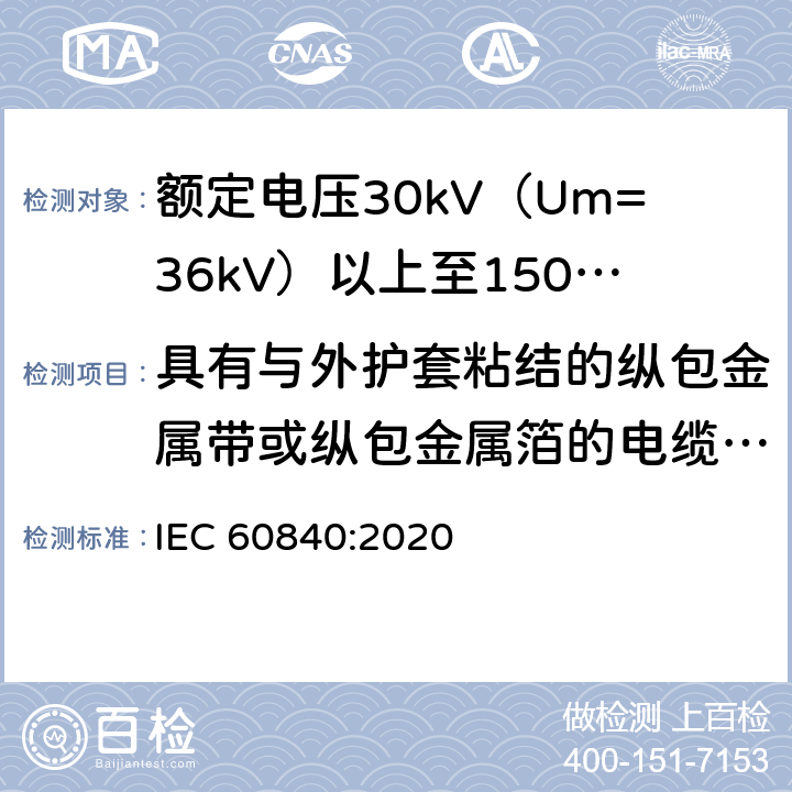 具有与外护套粘结的纵包金属带或纵包金属箔的电缆组件的试验 额定电压30kV（Um=36kV）以上至150kV（Um=170kV）的挤压绝缘电力电缆及其附件：试验方法和要求 
IEC 60840:2020 12.5.16