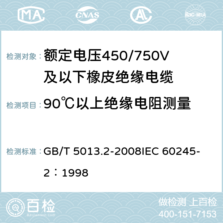 90℃以上绝缘电阻测量 额定电压450/750V及以下橡皮绝缘电缆 第2部分:试验方法 GB/T 5013.2-2008
IEC 60245-2：1998 2.4