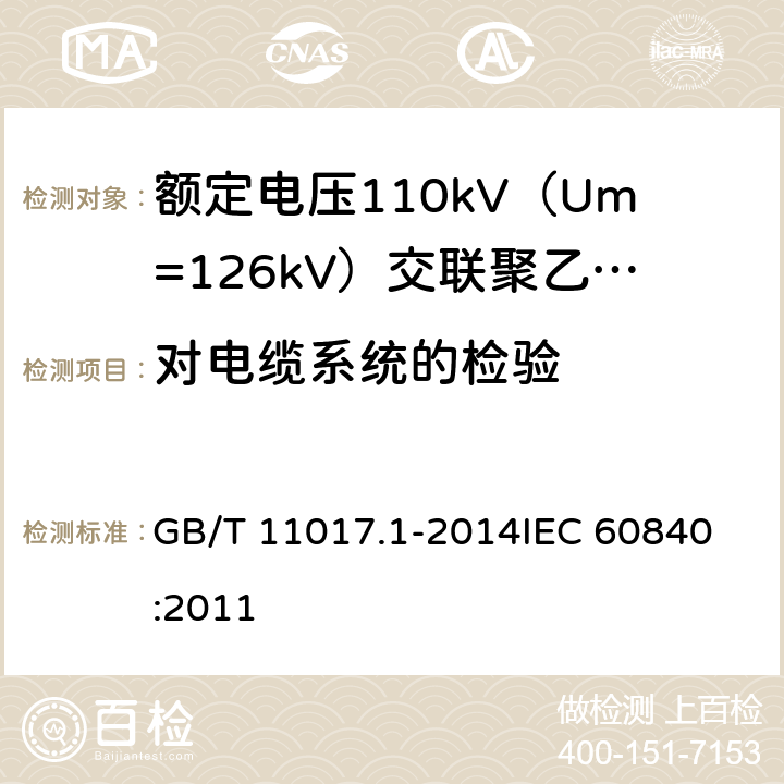 对电缆系统的检验 额定电压110kV（Um=126kV）交联聚乙烯绝缘电力电缆及其附件 第1部分：试验方法和要求 GB/T 11017.1-2014
IEC 60840:2011 12.4.8,14.4f),15.4.2g),13.2.6,13.3.2.3j)