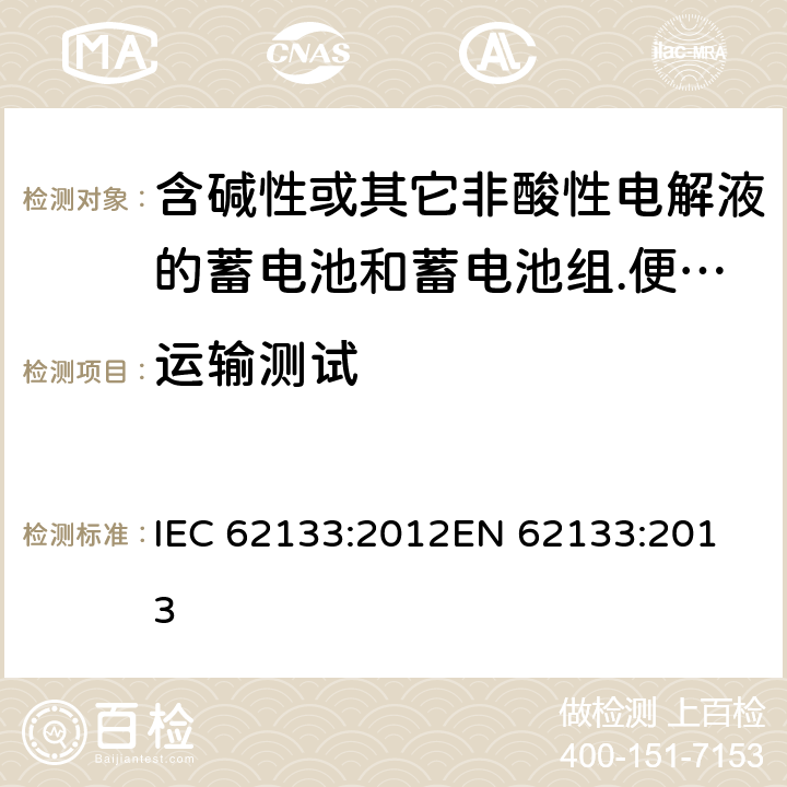 运输测试 含碱性或其它非酸性电解液的蓄电池和蓄电池组.便携式密封蓄电池和蓄电池组的安全要求 IEC 62133:2012
EN 62133:2013 8.3.8