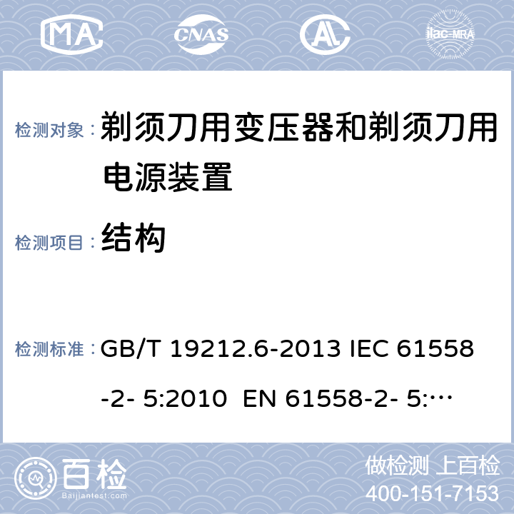 结构 变压器、电抗器、电源装置及其组合的安全 第6部分：剃须刀用变压器、剃须刀用电源装置及剃须刀供电装置的特殊要求和试验 GB/T 19212.6-2013 IEC 61558-2- 5:2010 EN 61558-2- 5:2010 BS EN 61558-2-5:2010 AS/NZS 61558.2.5:201 1+A1:2012 19