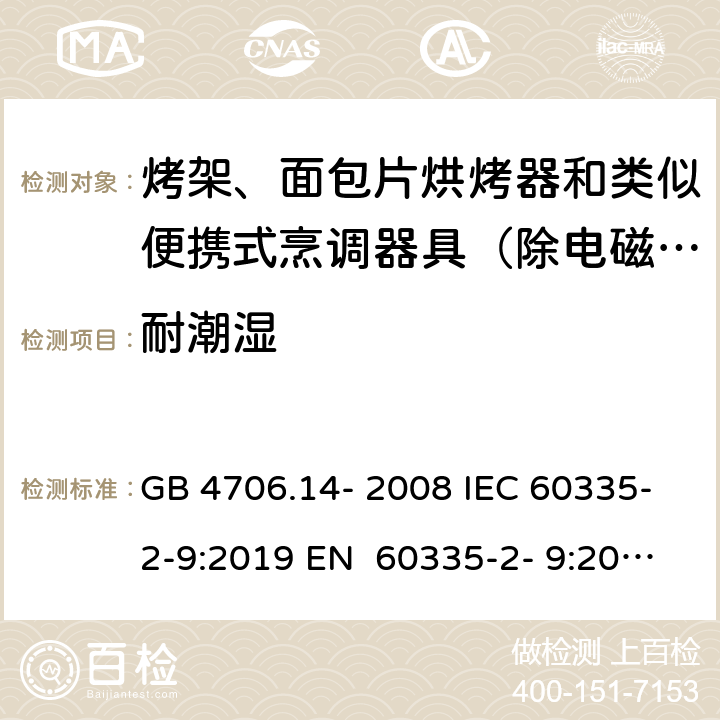 耐潮湿 家用和类似用途电器的安全烤架、面包片烘烤器和类似便携式烹调器具的特殊要求 GB 4706.14- 2008 IEC 60335-2-9:2019 EN 60335-2- 9:2003+A1:200 4+A2:2006+A12 :2007+A13:201 0 BS EN 60335-2-9:2003+A1:2004+A2:2006+A12:2007+A13:2010 AS/NZS 60335.2.9:2020 15