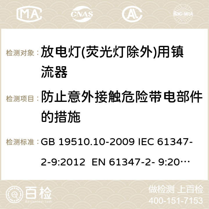 防止意外接触危险带电部件的措施 灯的控制装置 第10部分：放电灯(荧光灯除外)用镇流器的特殊要求 GB 19510.10-2009 IEC 61347-2-9:2012 EN 61347-2- 9:2013 BS EN 61347-2-9:2013 AS/NZS 61347.2.9:2019 8