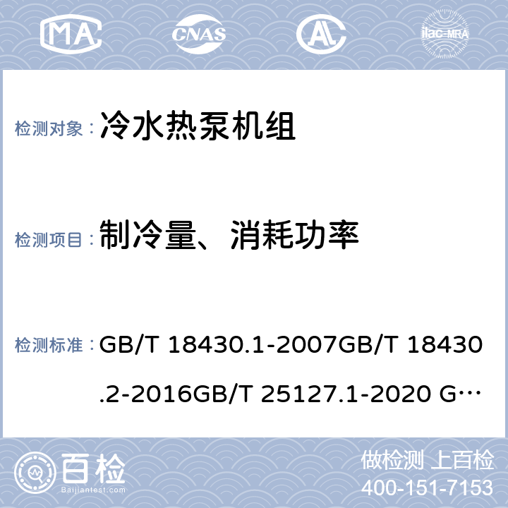 制冷量、消耗功率 蒸气压缩循环冷水（热泵）机组 第1部分：工业或商业用及类似用途的冷水（热泵）机组蒸气压缩循环冷水（热泵）机组 第2部分：户用及类似用途的冷水（热泵）机组低环境温度空气源热泵（冷水）机组 第1部分：工业或商业用及类似用途的热泵（冷水）机组低环境温度空气源热泵（冷水）机组 第2部分：户用及类似用途的热泵（冷水）机组蒸气压缩循环蒸发冷却式冷水（热泵）机组 GB/T 18430.1-2007GB/T 18430.2-2016GB/T 25127.1-2020 GB/T 25127.2-2020 JB/T 12323-2015 6.3.2.16.3.3.1 6.3.2.1 6.3.2.1 5.8