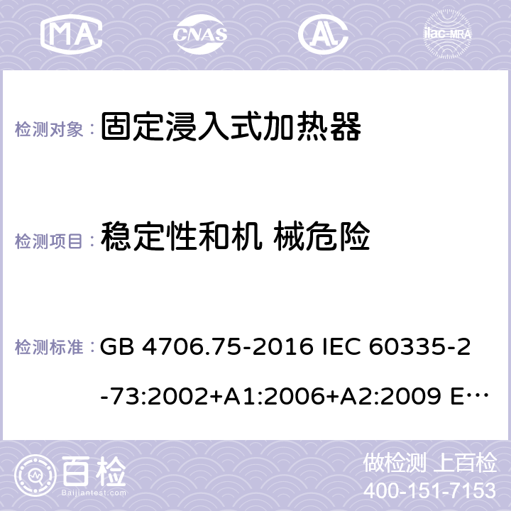 稳定性和机 械危险 GB 4706.75-2016 家用和类似用途电器的安全 固定浸入式加热器的特殊要求  IEC 60335-2-73:2002+A1:2006+A2:2009 EN 60335-2-73:2003+A1:2006+A2:2009 BS EN 60335-2-73:2003+A1:2006+A2:2009 AS/NZS 60335.2.73:2005+A1:2006+A2:2010 20