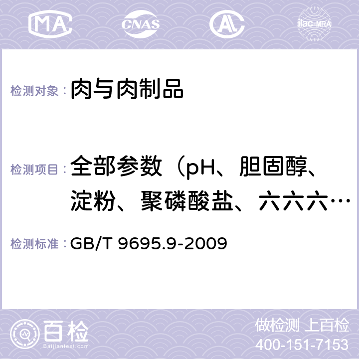 全部参数（pH、胆固醇、淀粉、聚磷酸盐、六六六、滴滴涕、氯化物、葡萄糖酸-δ-内酯、羟脯氨酸、取样、维生素A、维生素B1、维生素B2、维生素C、维生素E、维生素PP、胭脂红、总磷、三甲胺氮等） GB/T 9695.9-2009 肉与肉制品 聚磷酸盐测定