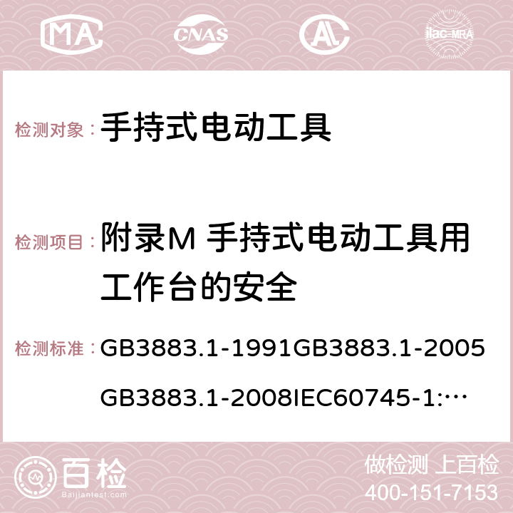 附录M 手持式电动工具用工作台的安全 手持式电动工具的安全第一部分：通用要求 GB3883.1-1991
GB3883.1-2005
GB3883.1-2008
IEC60745-1:1982
IEC60745-1:1997
IEC60745-1:2001
IEC60745-1:2003
IEC60745-1:2006
EN 60745-1:2006
AS/NZS60745.1
2003
J60745-1(H14) 附录M