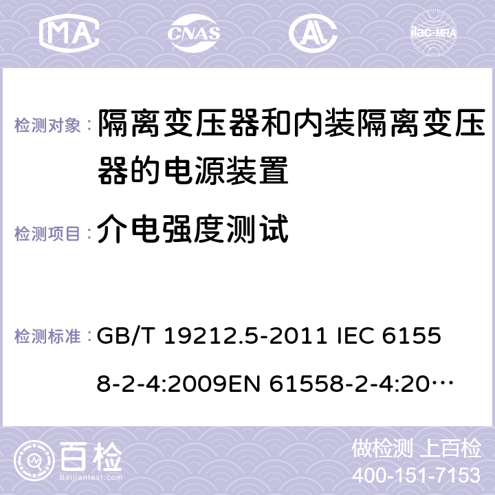 介电强度测试 电源电压为1 100V及以下的变压器、电抗器、电源装置和类似产品的安全 第5部分：隔离变压器和内装隔离变压器的电源装置的特殊要求和试验 GB/T 19212.5-2011 
IEC 61558-2-4:2009
EN 61558-2-4:2009
AS/NZS 61558.2.4-2009 18.3 
