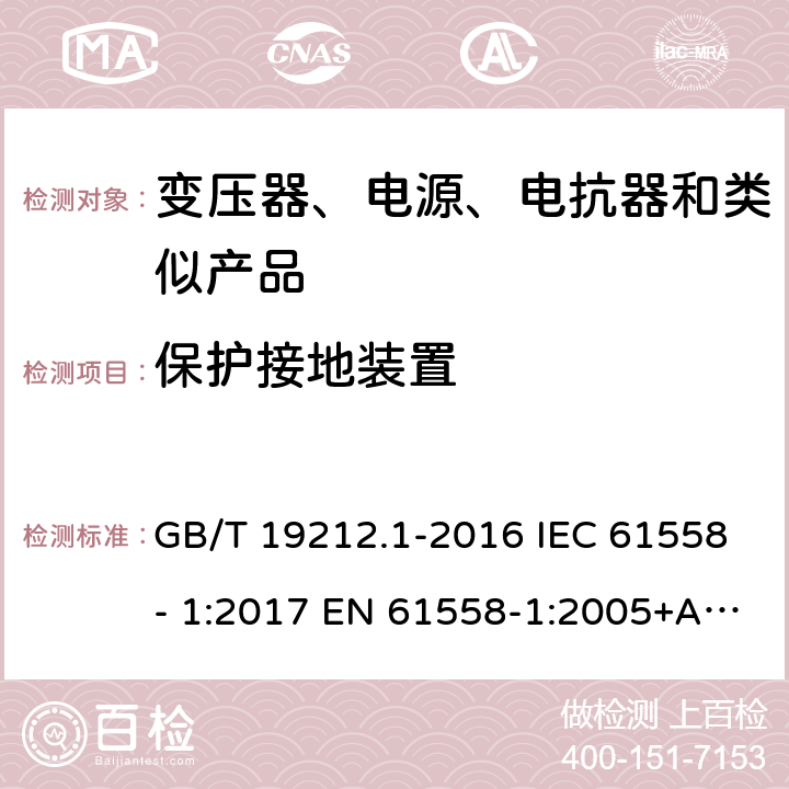 保护接地装置 电力变压器、电源、电抗器和类似产品的安全　第1部分：通用要求和试验 GB/T 19212.1-2016 IEC 61558- 1:2017 EN 61558-1:2005+A1:2009 EN IEC 61558-1:2019 BS EN 61558-1:2005+A1:2009 BS EN IEC 61558-1:2019 AS/NZS 61558.1:2018+A1:2020 24