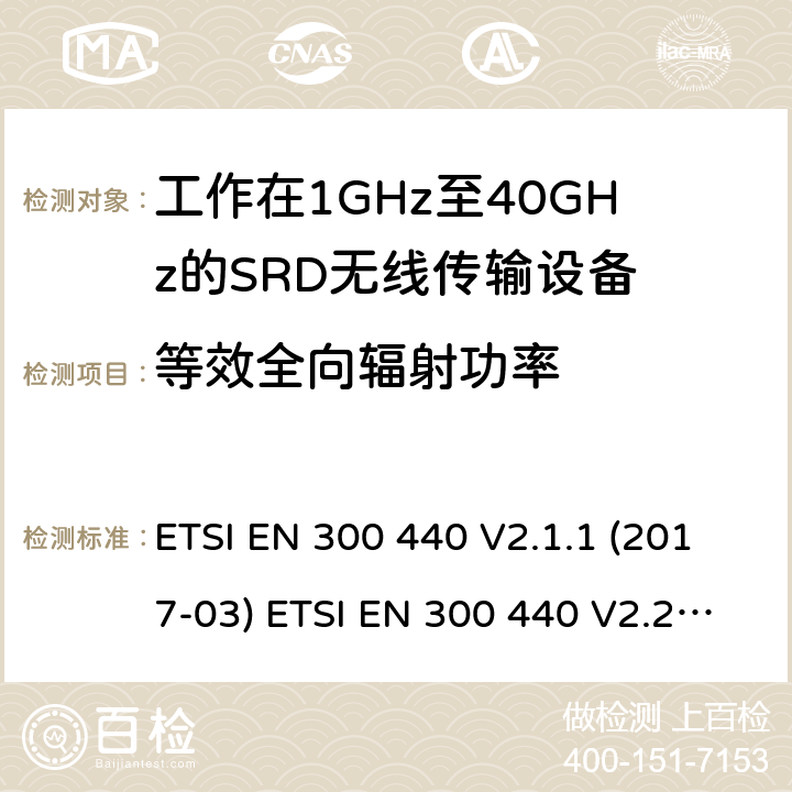 等效全向輻射功率 短距離設備（SRD）；無線電設備將用于在1 GHz到40 GHz的頻率范圍；協調標準涵蓋的指令2014 / 53 / EU 3.2條基本要求 ETSI EN 300 440 V2.1.1 (2017-03) ETSI EN 300 440 V2.2.1 (2018-07) 4.2.2