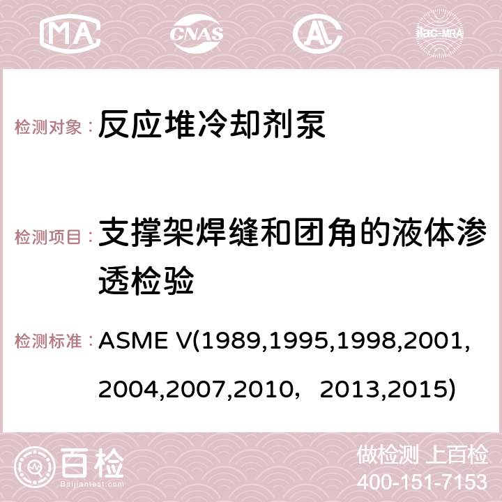 支撑架焊缝和团角的液体渗透检验 ASME V19891995 （美国）锅炉及压力容器规范，核动力装置设备在役检查规则 ASME V(1989,1995,1998,2001,2004,2007,2010，2013,2015) 无损检测
Article 6：液体渗透检验
