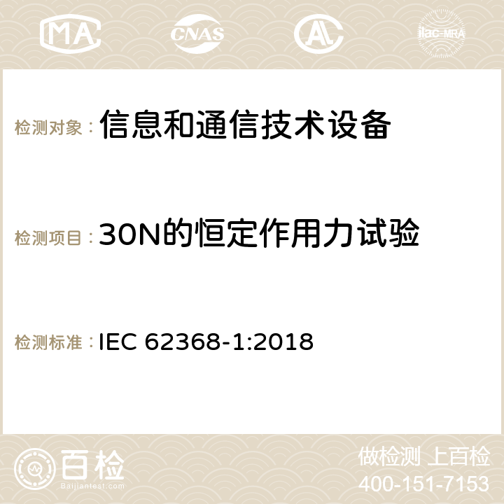 30N的恒定作用力试验 音/视频、信息和通信技术设备 第一部分：安全要求 IEC 62368-1:2018 附录 T.3