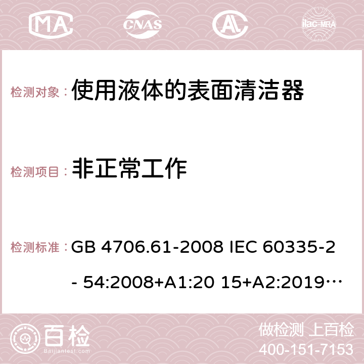 非正常工作 家用和类似用途电器的安全 使用液体的表面清洁器的特殊要求 GB 4706.61-2008 IEC 60335-2- 54:2008+A1:20 15+A2:2019 EN 60335-2- 54:2008+A11:2 012+A1:2015 BS EN 60335-2-54:2008+A11:2012+A1:2015 AS/NZS 60335.2.54:20 10+A1:2010+A2 :2016+A3:2020 19