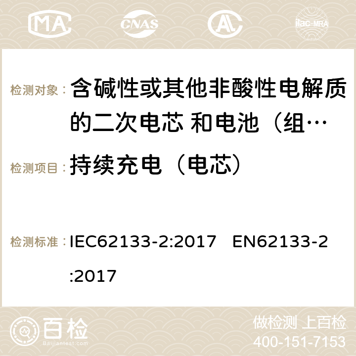 持续充电（电芯） 含碱性或其他非酸性电解质的二次电芯和电池（组） 便携式密封二次单体电芯，由电芯组成的电池（组）以及应用于便携式设备的安全要求 第2部分：锂系 IEC62133-2:2017 EN62133-2:2017 7.2.1