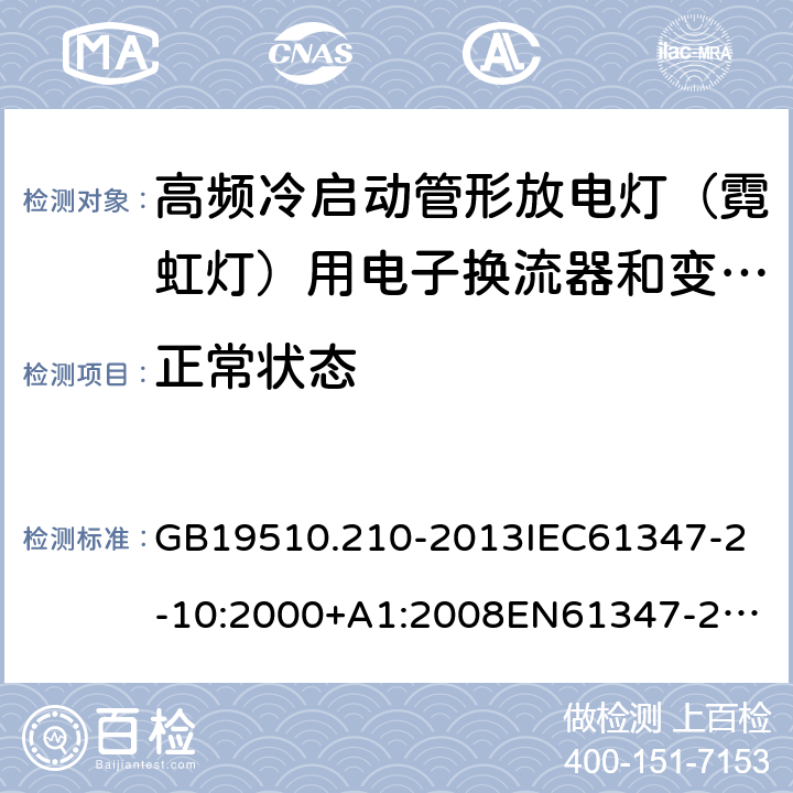 正常状态 灯的控制装置2-10 高频冷启动管形放电灯（霓虹灯）用电子换流器和变频器的特殊要求 GB19510.210-2013
IEC61347-2-10:2000+A1:2008
EN61347-2-10:2001+A1:2009 14