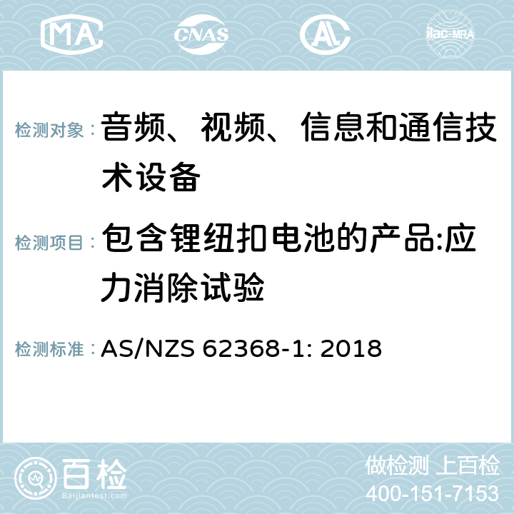 包含锂纽扣电池的产品:应力消除试验 音频、视频、信息和通信技术设备 第1部分：安全要求 AS/NZS 62368-1: 2018 4.8.4.2, Annex T.8