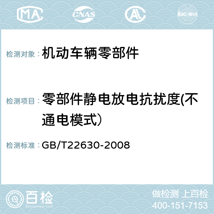 零部件静电放电抗扰度(不通电模式） GB/T 22630-2008 车载音视频设备电磁兼容性要求和测量方法