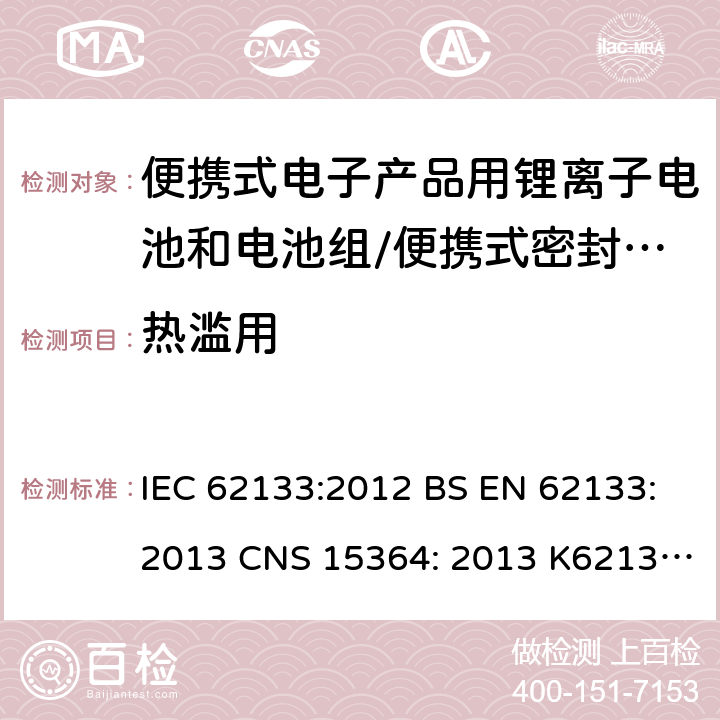 热滥用 用于便携式产品中含碱性或其他非酸性电解质的便携式密封蓄电池和单体蓄电池组的安全性要求 IEC 62133:2012 BS EN 62133:2013 CNS 15364: 2013 K62133: (2012-07) 7.3.5/ 8.3.4