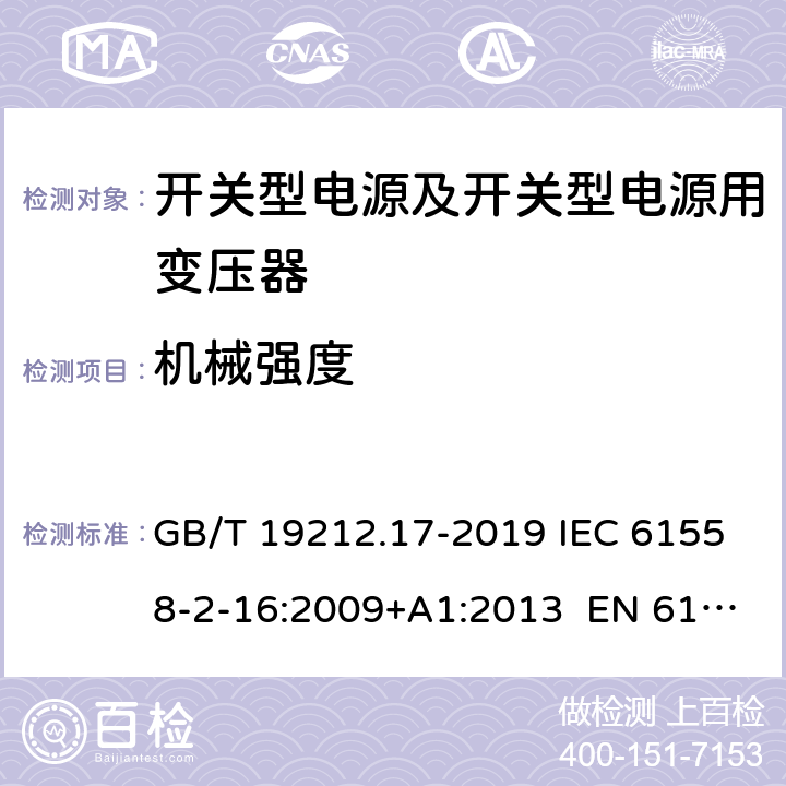 机械强度 电源电压为1 100 V及以下的变压器、电抗器、电源装置和类似产品的安全 第17部分：开关型电源装置和开关型电源装置用变压器的特殊要求和试验 GB/T 19212.17-2019 IEC 61558-2-16:2009+A1:2013 EN 61558-2-16:2009+A1:2013 BS EN 61558-2-16:2009+A1:2013 AS/NZS61558.2.16:2010+A1:2010+A2:2012+A3:2014 16