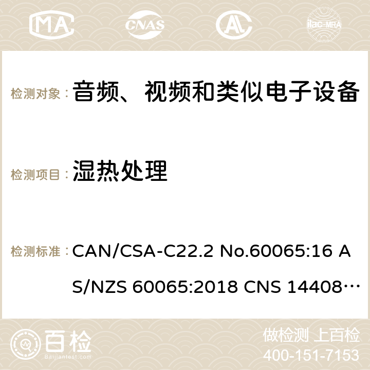湿热处理 CAN/CSA-C22.2 NO.60065 音频、视频及类似电子设备 安全要求 CAN/CSA-C22.2 No.60065:16 AS/NZS 60065:2018 CNS 14408:99 10.2