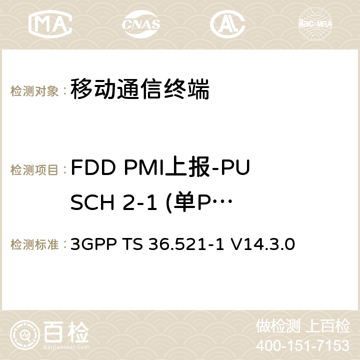 FDD PMI上报-PUSCH 2-1 (单PMI) 3GPP TS 36.521 第三代合作项目；技术规范分组无线接入网；发展通用陆地无线接入（E-UTRA）；用户设备（UE）一致性规范的无线发送和接收第1部分：一致性测试；（R14） -1 V14.3.0 9.4.1.2.1