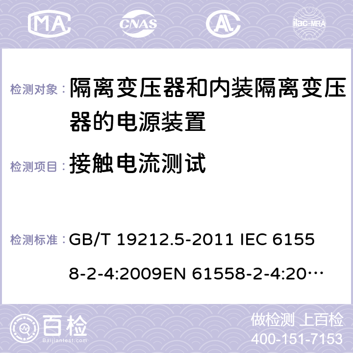 接触电流测试 电源电压为1 100V及以下的变压器、电抗器、电源装置和类似产品的安全 第5部分：隔离变压器和内装隔离变压器的电源装置的特殊要求和试验 GB/T 19212.5-2011 
IEC 61558-2-4:2009
EN 61558-2-4:2009
AS/NZS 61558.2.4-2009 18.5 
