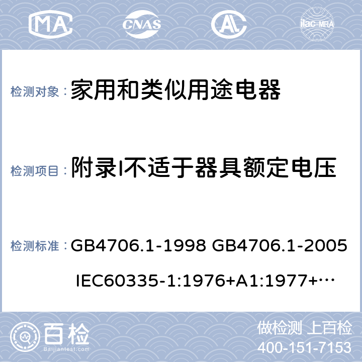 附录I不适于器具额定电压的仅具有基本绝缘的电动机 家用和类似用途电器的安全 第一部分：通用要求 GB4706.1-1998 GB4706.1-2005 
IEC60335-1:1976+A1:1977+A2:1979+A3:1982+A4:1984+A5:1986+A6:1988 
IEC60335-1:1991+A1:1994
IEC60335-1:2001+A1：2004+A2：2006
 IEC60335-1:2010 IEC 60335-1:2010+A1:2013 EN 60335-1:2012
AS/NZS 60335.1:2011+A1:2012+A2:2014
 JIS C 9335-1:2014 附录I