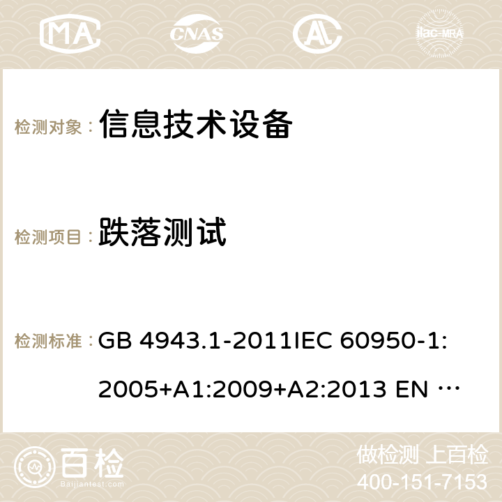 跌落测试 信息技术设备的安全 GB 4943.1-2011
IEC 60950-1:2005
+A1:2009+A2:2013 
EN 60950-1:2006 +A11:2009+A1:2010+A12:2011+A2:2013 4