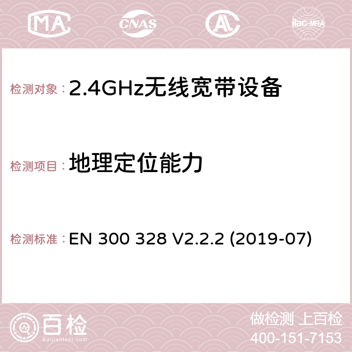 地理定位能力 电磁兼容和射频问题（ERM）；宽带传输系统；工作于2.4 GHz工科医频段且使用宽带调制技术的数据传输设备；覆盖RED指令章节3.2的必要要求的EN协调标准 EN 300 328 V2.2.2 (2019-07) 4.3.1.13 or 4.3.2.12