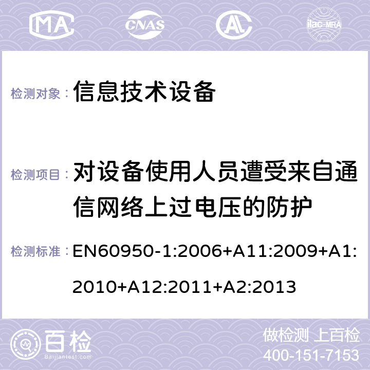 对设备使用人员遭受来自通信网络上过电压的防护 信息技术设备.安全.第1部分:通用要求 EN60950-1:2006+A11:2009+A1:2010+A12:2011+A2:2013 6.2