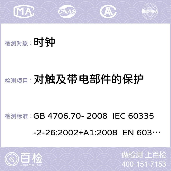 对触及带电部件的保护 家用和类似用途电器的安全 第3部分：时钟的特殊要求 GB 4706.70- 2008 IEC 60335-2-26:2002+A1:2008 EN 60335-2- 26:2003+A1:20 08+A11:2020 BS EN 60335-2-26:2003+A1:2008+A11:2020 AS/NZS 60335.2.26:20 06+A1:2009 8