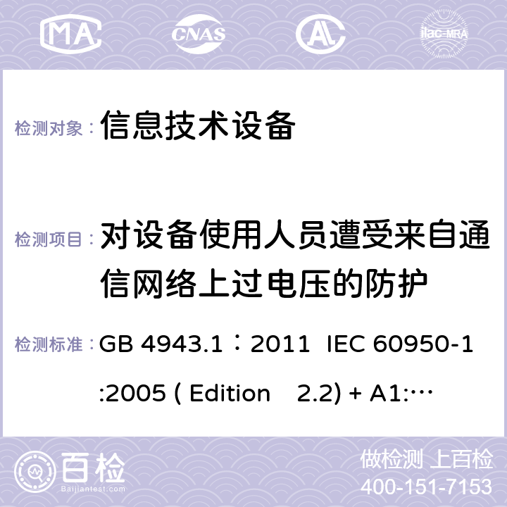 对设备使用人员遭受来自通信网络上过电压的防护 信息技术设备.安全.第一部分：通用要求 GB 4943.1：2011 IEC 60950-1:2005 ( Edition　2.2) + A1:2009 +A2:2013 EN 60950-1:2006+A11:2009+A1:2010+A12:2011+A2:2013 K60950-1: 2011 6.2