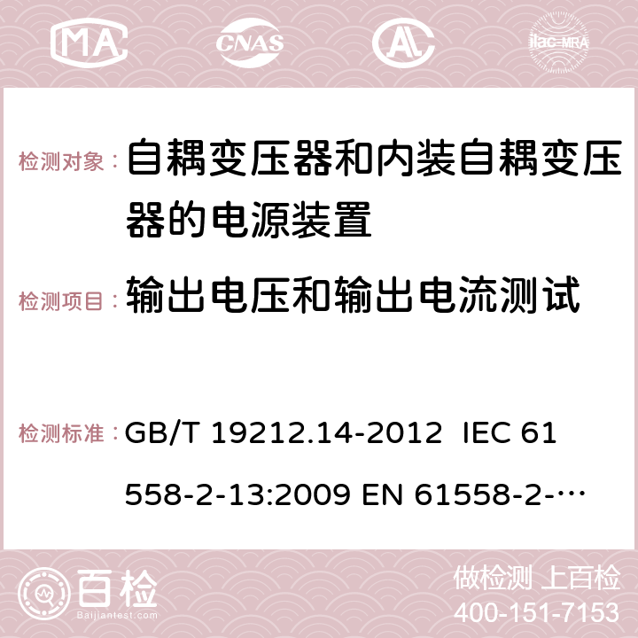 输出电压和输出电流测试 电源电压为1 100V及以下的变压器、电抗器、电源装置和类似产品的安全 第14部分：自耦变压器和内装自耦变压器的电源装置的特殊要求和试验 GB/T 19212.14-2012 
IEC 61558-2-13:2009 
EN 61558-2-13:2009 11.1 
