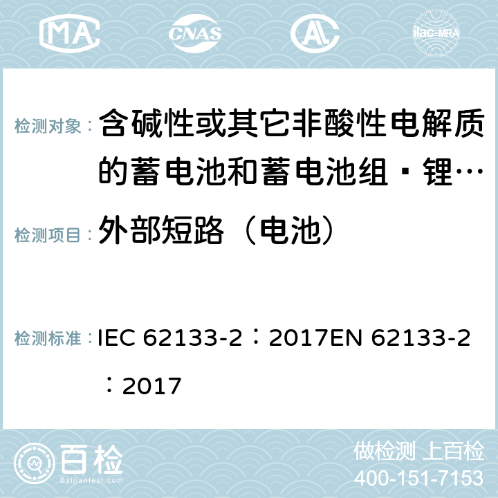 外部短路（电池） 含碱性或其它非酸性电解质的蓄电池和蓄电池组 用于便携式设备的便携式密封蓄电池和蓄电池组的安全要求 第2部分_锂系统 IEC 62133-2：2017
EN 62133-2：2017 7.3.2