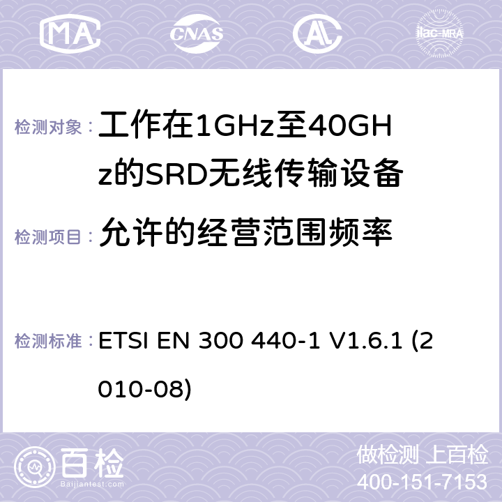 允许的经营范围频率 电磁兼容性及无线频谱事物（ERM）；短距离传输设备；工作在1GHz至40GHz之间的射频设备；第1部分：技术特性及测试方法 ETSI EN 300 440-1 V1.6.1 (2010-08) 4.2