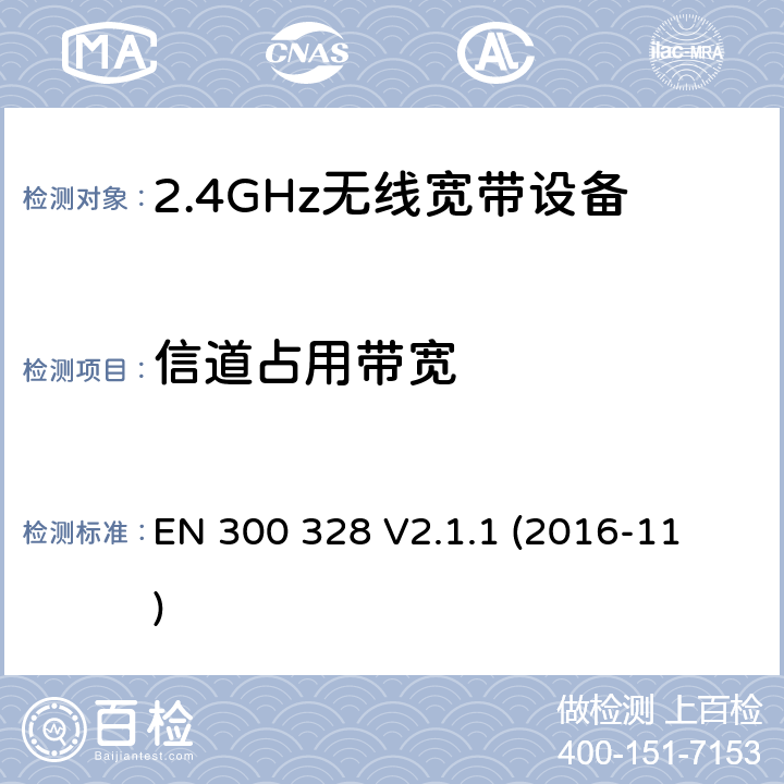 信道占用带宽 电磁兼容和射频问题（ERM）；宽带传输系统；工作于2.4 GHz工科医频段且使用宽带调制技术的数据传输设备；覆盖RED指令章节3.2的必要要求的EN协调标准 
EN 300 328 V2.1.1 (2016-11) 4.3.1.8 or 4.3.2.7