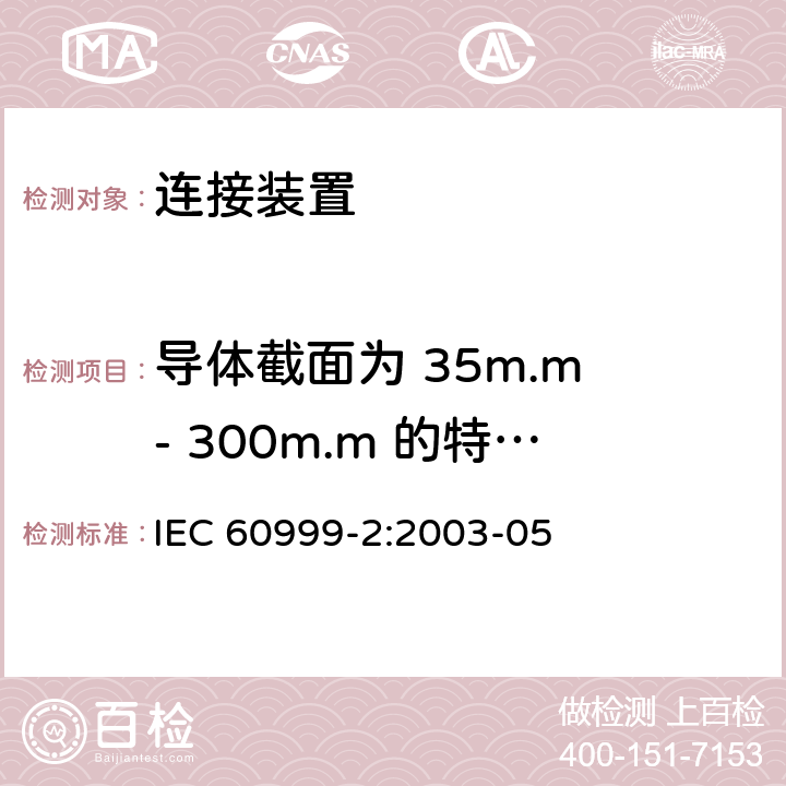 导体截面为 35m.m - 300m.m 的特殊要求 IEC 60999-2-2003 连接器件 铜导线 螺纹型和无螺纹型夹紧件的的安全要求 第2部分:35平方毫米以上至300平方毫米(包括300平方毫米)导线用夹紧件的特殊要求