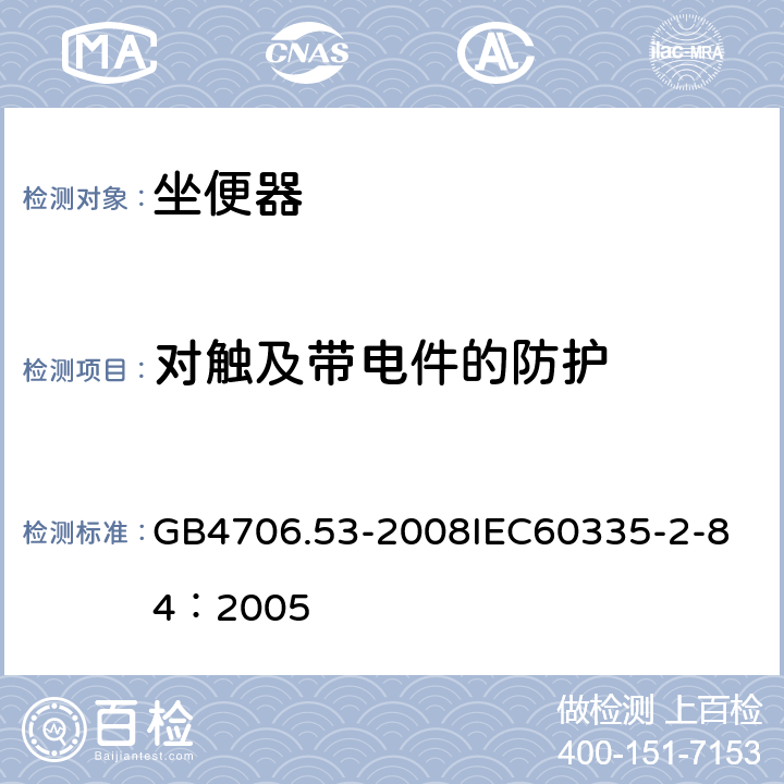 对触及带电件的防护 家用和类似用途电器的安全 坐便器的特殊要求 GB4706.53-2008
IEC60335-2-84：2005 8