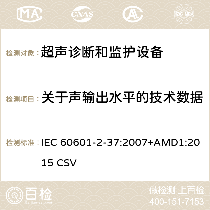 关于声输出水平的技术数据 IEC 60601-2-37 医用电气设备第2-37部分：超声诊断和监护设备基本安全和基本性能的专用要求 :2007+AMD1:2015 CSV 201.7.9.3.101