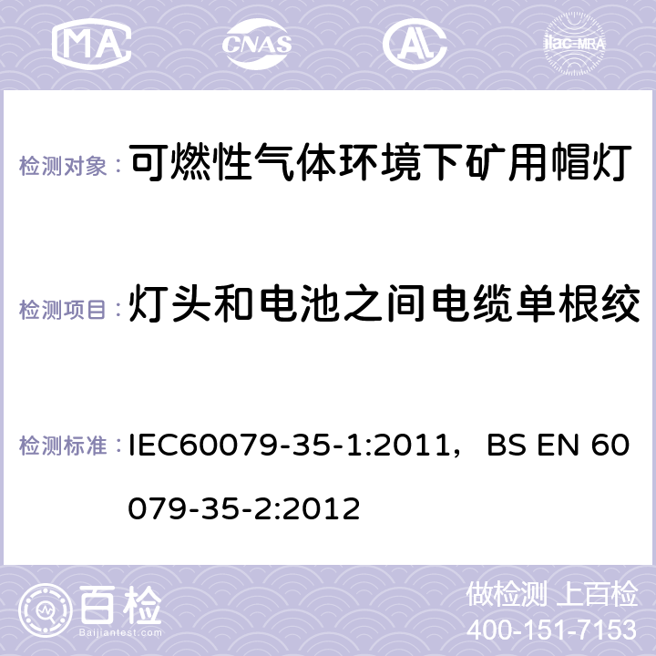 灯头和电池之间电缆单根绞合线不引燃气体混合物试验 爆炸性气体环境-第35-1部分
可燃性气体环境下矿用帽灯-一般要求-与爆炸危险有关的结构和测试 IEC60079-35-1:2011，BS EN 60079-35-2:2012 8.5