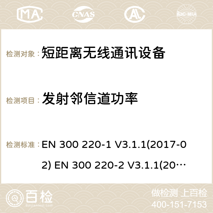 发射邻信道功率 短距离无线通讯设备，被用于25MHz到1GHz频率范围内和最大功率是500mW以下的无线设备，第1部分:技术特性和测试方法第2部分:含RED指令第3.2条项下主要要求的EN协调标准 
EN 300 220-1 V3.1.1(2017-02) 
EN 300 220-2 V3.1.1(2017-02) 4.3.7