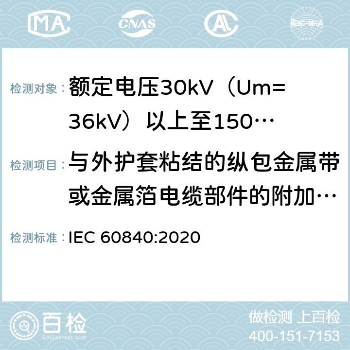 与外护套粘结的纵包金属带或金属箔电缆部件的附加试验 IEC 60840-2020 额定电压30kV(Um=36kV)以上至150kV(Um=170kV)的挤压绝缘电力电缆及其附件 试验方法和要求