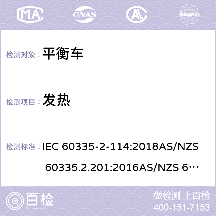 发热 家用和类似用途电器的安全 第二部分：使用包含碱性或其他非酸性电池供电的电动自平衡式个人运输设备 IEC 60335-2-114:2018
AS/NZS 60335.2.201:2016
AS/NZS 60335.2.114:2018 11