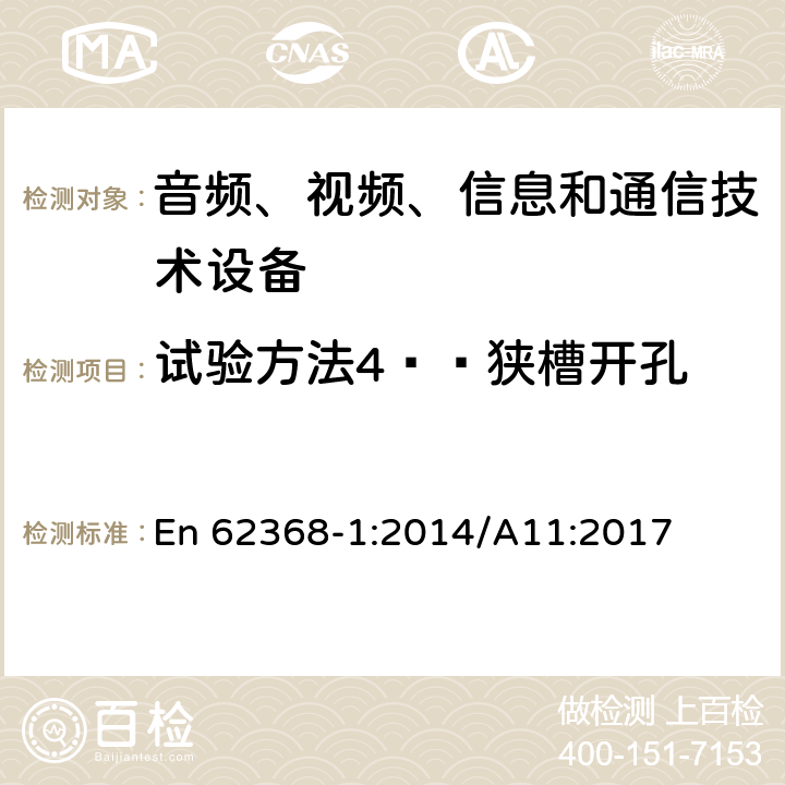 试验方法4——狭槽开孔 音频、视频、信息和通信技术设备 第1部分：安全要求 En 62368-1:2014/A11:2017 Annex V.1.5