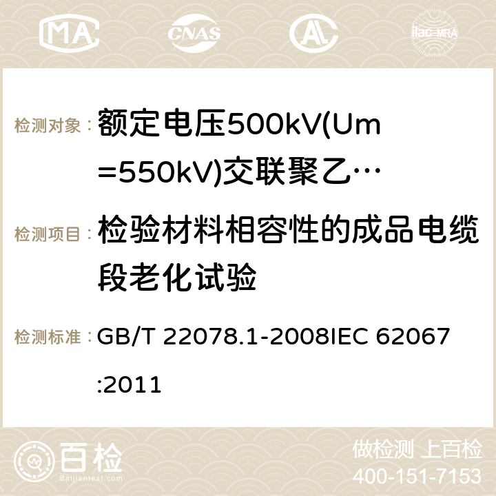 检验材料相容性的成品电缆段老化试验 额定电压500kV(Um=550kV)交联聚乙烯绝缘电力电缆及其附件 第1部分: 额定电压500kV(Um=550kV)交联聚乙烯绝缘电力电缆及其附件 试验方法和要求 GB/T 22078.1-2008
IEC 62067:2011 12.5.4