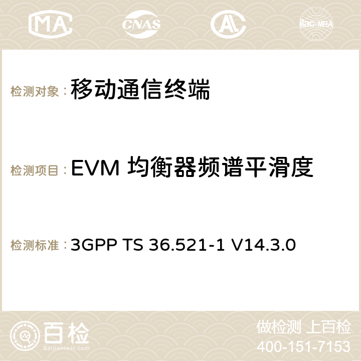 EVM 均衡器频谱平滑度 第三代合作项目；技术规范分组无线接入网；发展通用陆地无线接入（E-UTRA）；用户设备（UE）一致性规范的无线发送和接收第1部分：一致性测试；（R14） 3GPP TS 36.521-1 V14.3.0 6.5.2.4