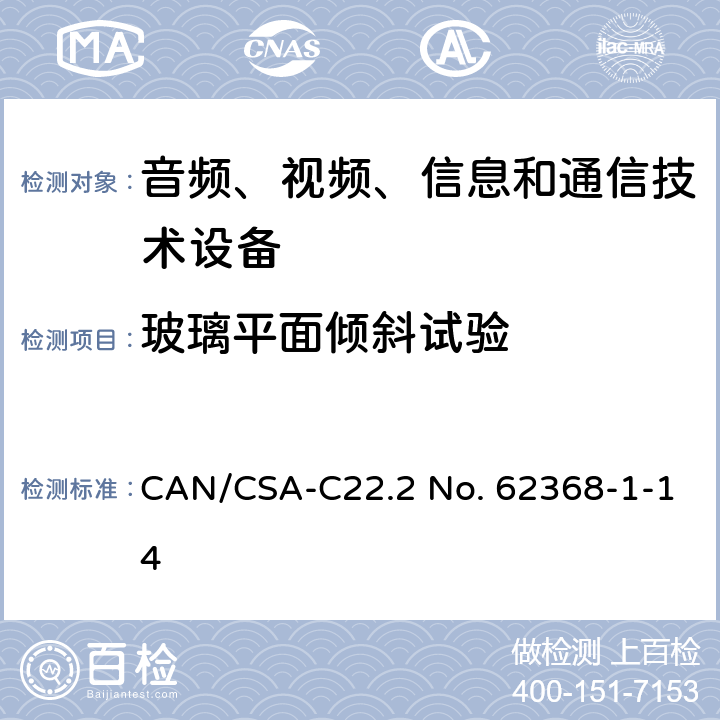 玻璃平面倾斜试验 CSA-C22.2 NO. 62 音频、视频、信息和通信技术设备 第1部分：安全要求 CAN/CSA-C22.2 No. 62368-1-14 8.6.4
