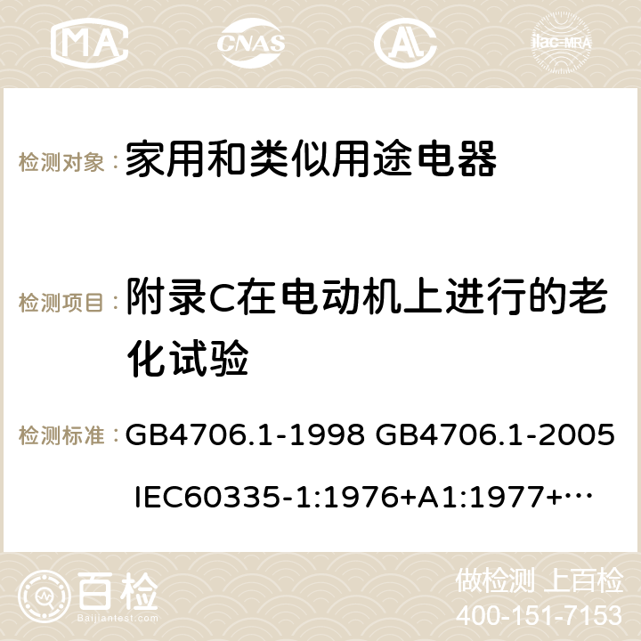 附录C在电动机上进行的老化试验 家用和类似用途电器的安全 第一部分：通用要求 GB4706.1-1998 GB4706.1-2005 
IEC60335-1:1976+A1:1977+A2:1979+A3:1982+A4:1984+A5:1986+A6:1988 
IEC60335-1:1991+A1:1994
IEC60335-1:2001+A1：2004+A2：2006
 IEC60335-1:2010 IEC 60335-1:2010+A1:2013 EN 60335-1:2012
AS/NZS 60335.1:2011+A1:2012+A2:2014
 JIS C 9335-1:2014 附录C